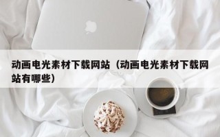 内江动画电光素材下载网站（动画电光素材下载网站有哪些）