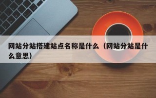 内江网站分站搭建站点名称是什么（网站分站是什么意思）