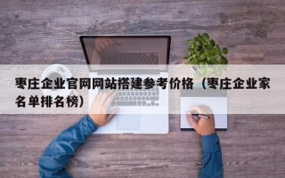 内江枣庄企业官网网站搭建参考价格（枣庄企业家名单排名榜）