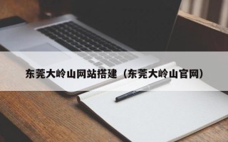 内江东莞大岭山网站搭建（东莞大岭山官网）