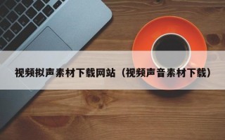 内江视频拟声素材下载网站（视频声音素材下载）