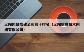 内江辽阳网站搭建公司前十排名（辽阳信息技术网络有限公司）