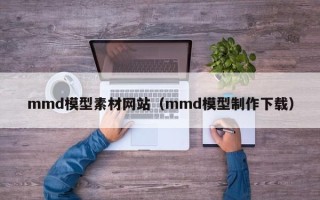 内江mmd模型素材网站（mmd模型制作下载）