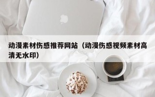 内江动漫素材伤感推荐网站（动漫伤感视频素材高清无水印）