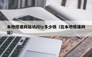 内江本地搭建网站访问ip多少钱（在本地搭建网站）