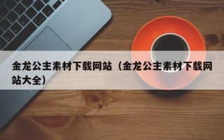 内江金龙公主素材下载网站（金龙公主素材下载网站大全）