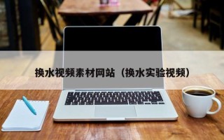 内江换水视频素材网站（换水实验视频）