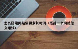 内江怎么搭建网站需要多长时间（搭建一个网站怎么赚钱）