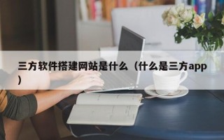 内江三方软件搭建网站是什么（什么是三方app）