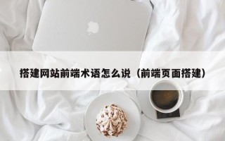 内江搭建网站前端术语怎么说（前端页面搭建）