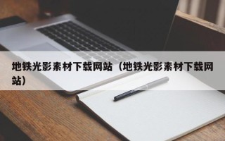 内江地铁光影素材下载网站（地铁光影素材下载网站）