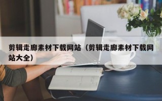 内江剪辑走廊素材下载网站（剪辑走廊素材下载网站大全）
