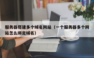 内江服务器搭建多个域名网站（一个服务器多个网站怎么绑定域名）
