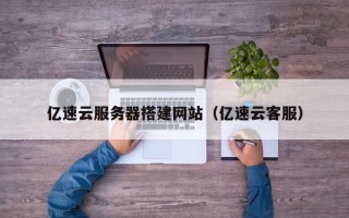 内江亿速云服务器搭建网站（亿速云客服）