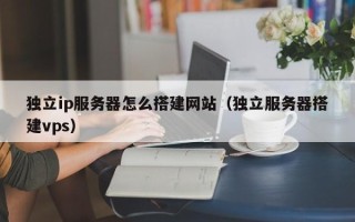 内江独立ip服务器怎么搭建网站（独立服务器搭建vps）