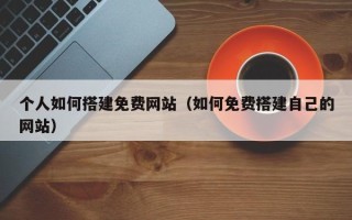 内江个人如何搭建免费网站（如何免费搭建自己的网站）