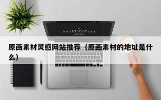 内江原画素材灵感网站推荐（原画素材的地址是什么）