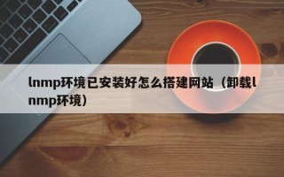 内江lnmp环境已安装好怎么搭建网站（卸载lnmp环境）