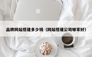 内江品牌网站搭建多少钱（网站搭建公司哪家好）